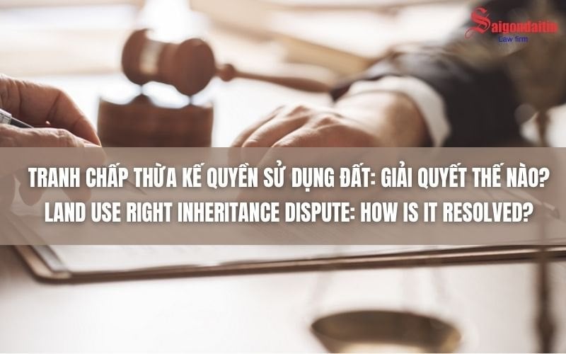 TRANH CHẤP THỪA KẾ QUYỀN SỬ DỤNG ĐẤT: GIẢI QUYẾT THẾ NÀO?