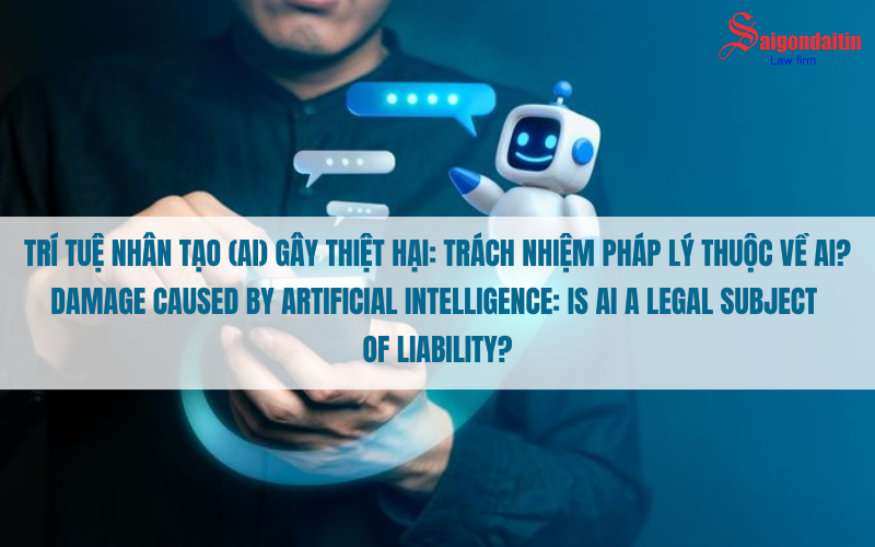 AI GÂY THIỆT HẠI NGOÀI ĐỜI THẬT: TRÁCH NHIỆM PHÁP LÝ THUỘC VỀ AI?