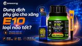 Dung dịch phụ gia cho xăng E10 loại nào tốt? Cách chọn đúng?