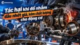 Tác hại khi đổ nhầm dầu nhớt giả, kém chất lượng cho động cơ