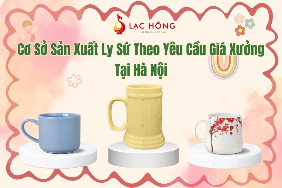Cơ Sở Sản Xuất Ly Sứ Theo Yêu Cầu Giá Xưởng Tại Hà Nội