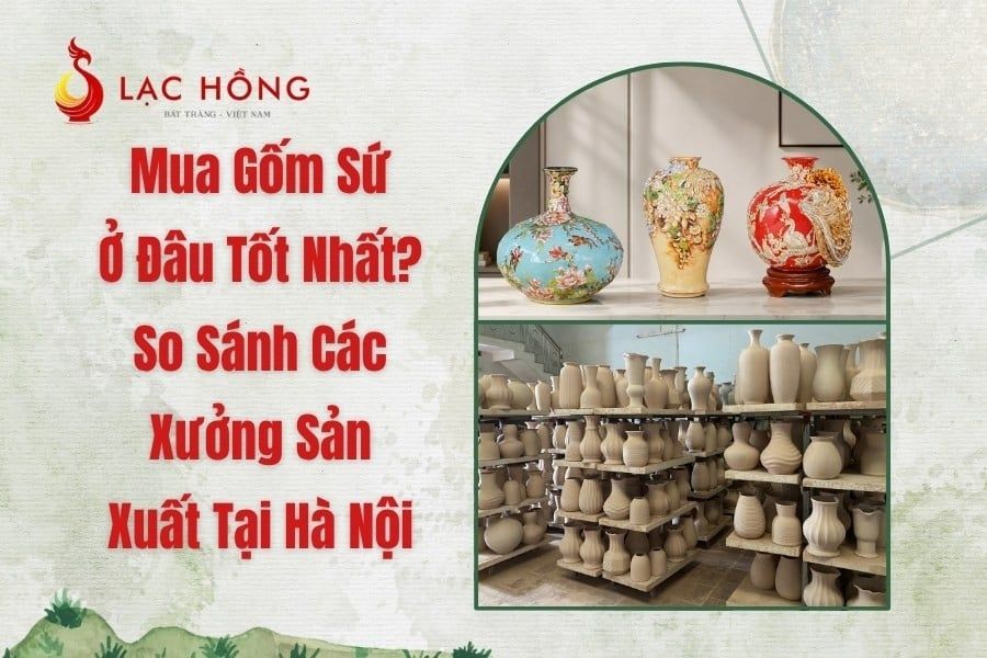 Mua Gốm Sứ Ở Đâu Tốt Nhất? So Sánh Các Xưởng Sản Xuất Tại Hà Nội