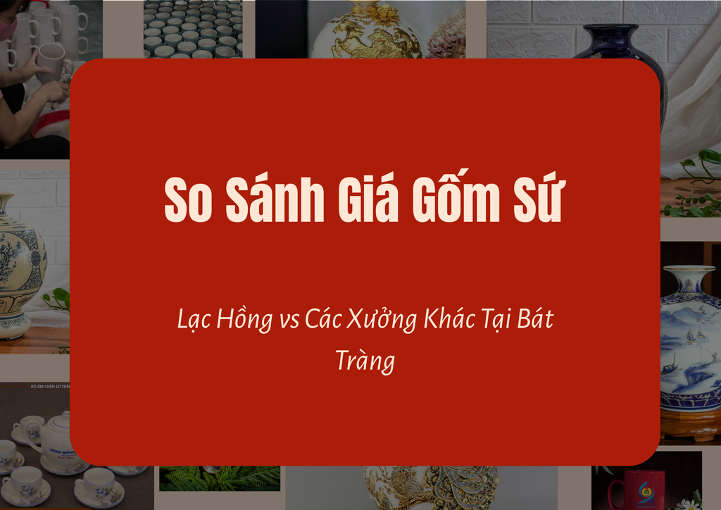 So Sánh Giá Gốm Sứ: Lạc Hồng vs Các Xưởng Khác Tại Bát Tràng