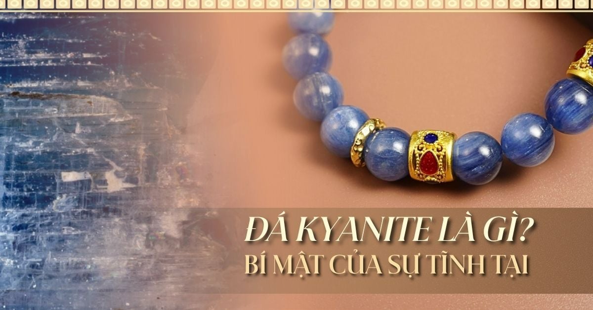 Đá Kyanite là gì? “Bảo vật” hạ hỏa và bí mật của sự tĩnh tại