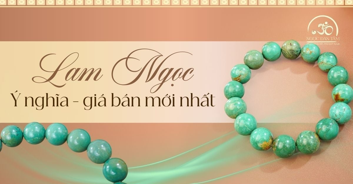 Đá Lam Ngọc là gì? Ý nghĩa, tác dụng và cách chọn vòng chuẩn