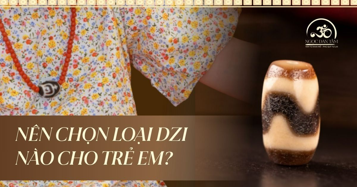 Nên Chọn Loại Dzi Nào Cho Trẻ Em? Gợi Ý Từ Ngọc Đan Tâm