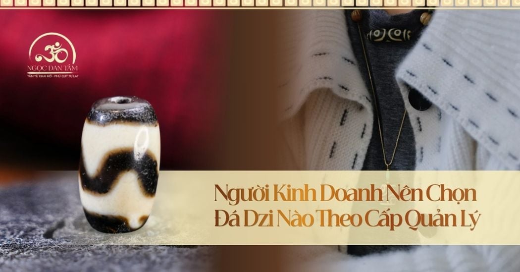 Người Kinh Doanh Nên Chọn Đá Dzi Nào Theo Cấp Quản Lý?