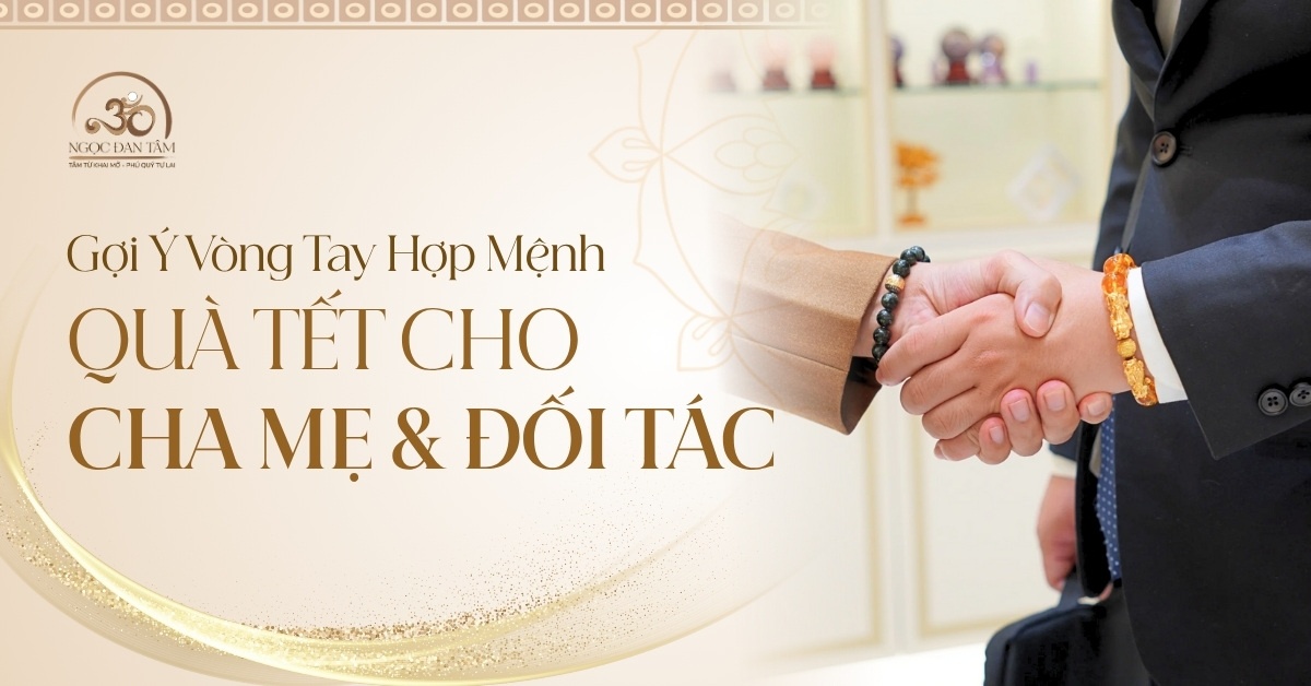 Gợi ý vòng tay phong thủy hợp tuổi, hợp mệnh để biếu Tết cha mẹ, sếp, đối tác.