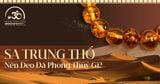 Sa Trung Thổ đeo đá gì để xoa dịu tâm trí và làm tĩnh lặng tâm hồn