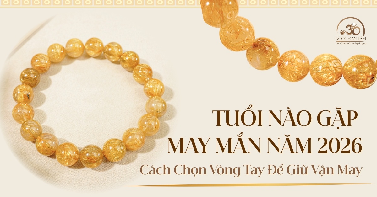 Tuổi Nào Gặp May Năm 2026? Cách Chọn Vòng Tay Để Giữ Vận Tốt Cả Năm
