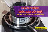 Cách chỉnh máy xay cà phê: Máy xay cơ và máy xay tự động