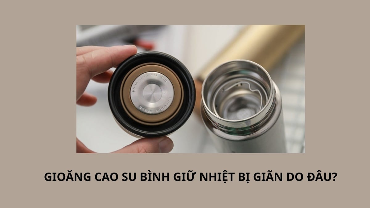 Gioăng cao su bình giữ nhiệt bị giãn do đâu?
