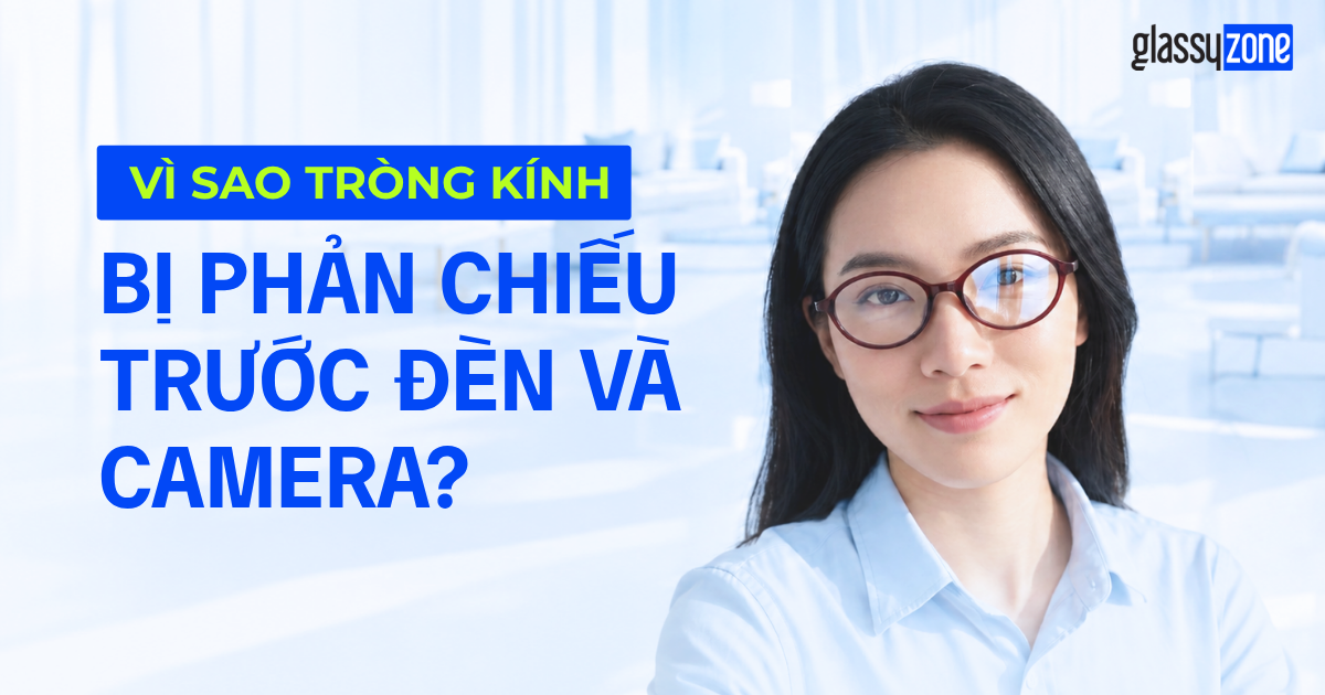 Vì Sao Tròng Kính Bị Phản Sáng Khi Đứng Trước Đèn/Camera?