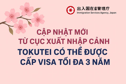🌸 CẬP NHẬT MỚI TỪ CỤC XUẤT NHẬP CẢNH NHẬT BẢN – TOKUTEI CÓ THỂ ĐƯỢC CẤP VISA TỐI ĐA 3 NĂM 🌸