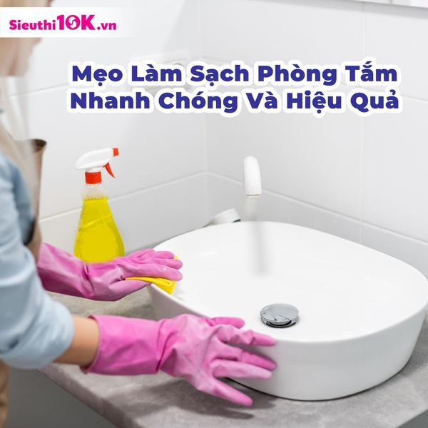 Mẹo Làm Sạch Phòng Tắm Nhanh Chóng Và Hiệu Quả Cùng Siêu Thị 10K