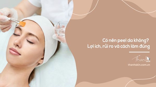 Có nên peel da không? Lợi ích, rủi ro và cách làm đúng