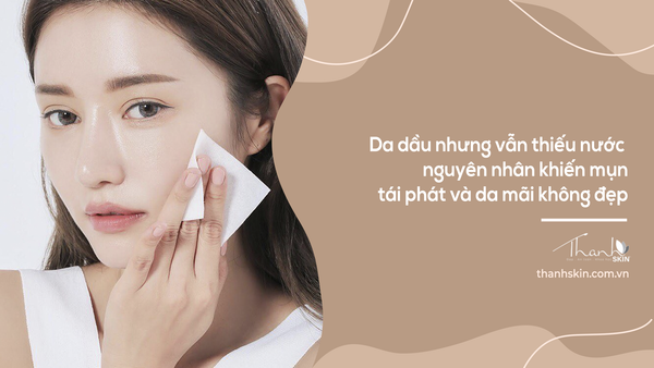 Da dầu nhưng vẫn thiếu nước - nguyên nhân khiến mụn tái phát