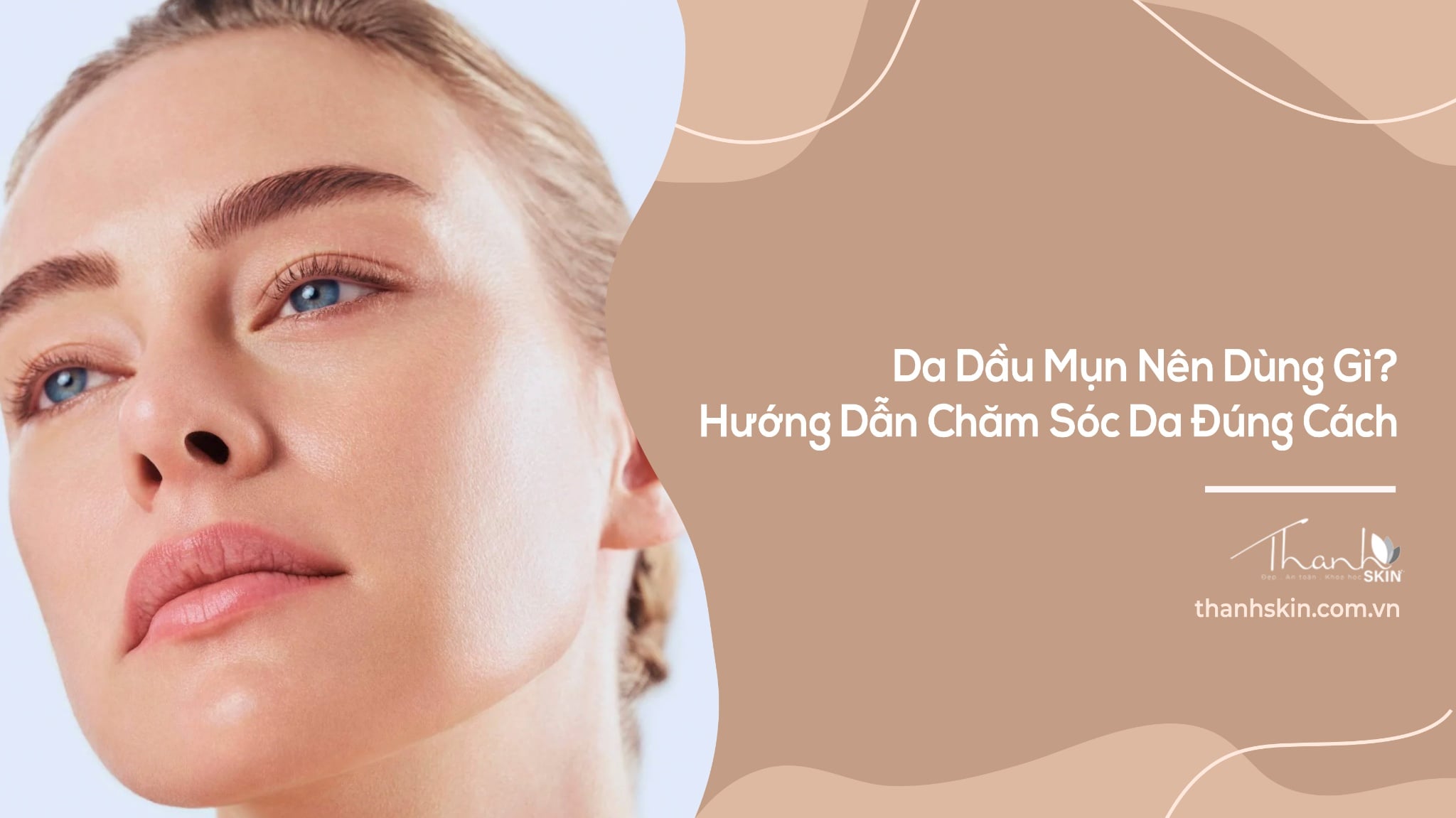 Da Dầu Mụn Nên Dùng Gì? Hướng Dẫn Chăm Sóc Da Đúng Cách