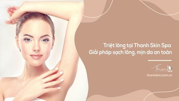 Triệt lông tại Thanh Skin Spa | Giải pháp sạch lông, mịn da an toàn