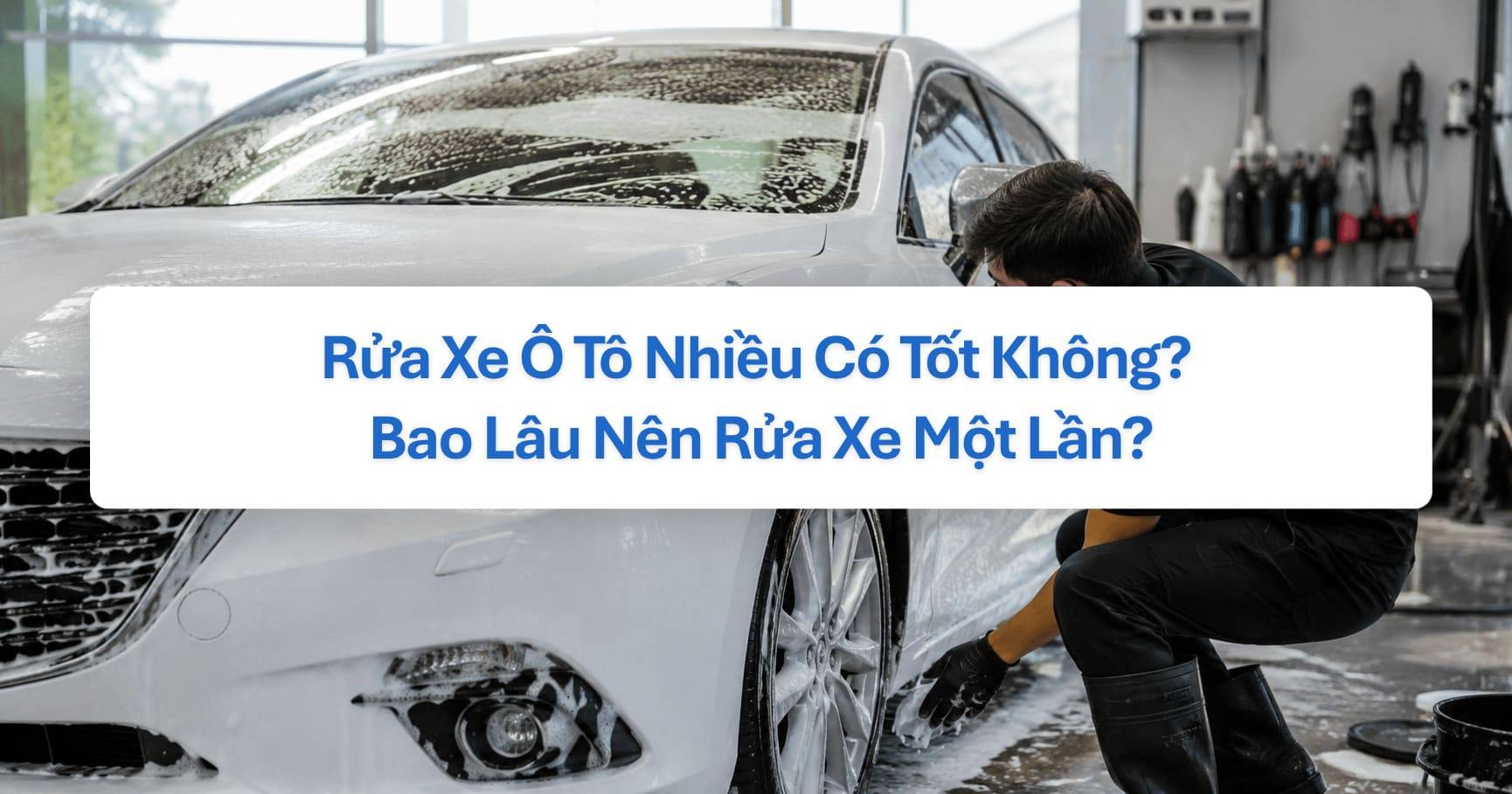 Rửa Xe Ô Tô Nhiều Có Tốt Không? Bao Lâu Nên Rửa Xe Một Lần?