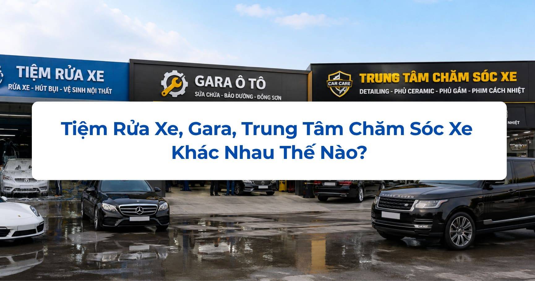 Tiệm Rửa Xe, Gara, Trung Tâm Chăm Sóc Xe Khác Nhau Thế Nào?