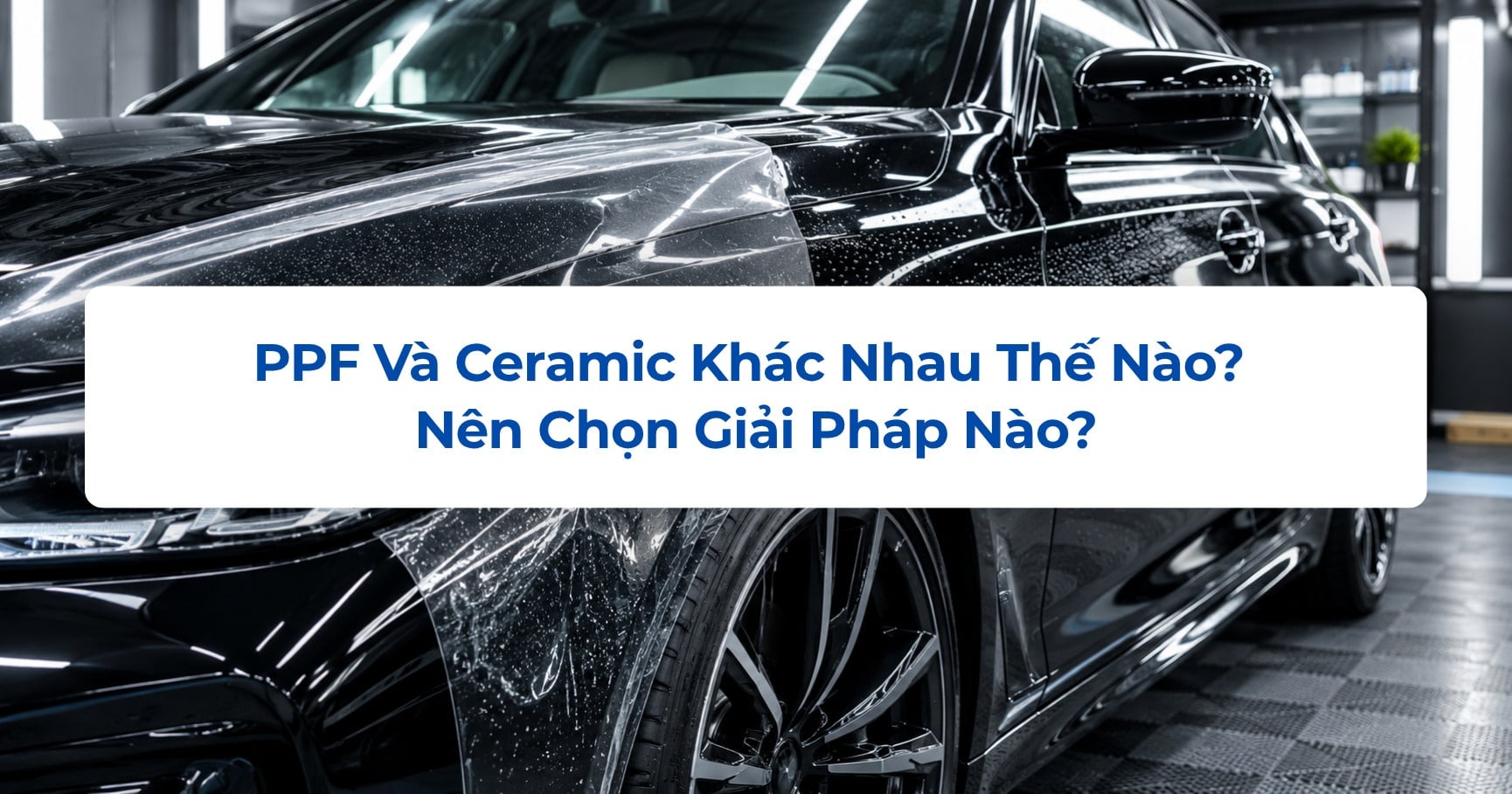 PPF Và Ceramic Khác Nhau Thế Nào? Nên Chọn Giải Pháp Nào?