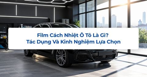 Film Cách Nhiệt Ô Tô Là Gì? Tác Dụng Và Kinh Nghiệm Lựa Chọn