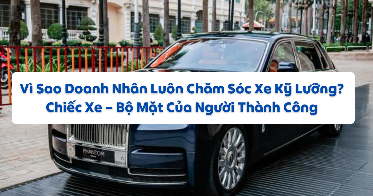 Chiếc Xe – Bộ Mặt Của Người Thành Công: Vì Sao Doanh Nhân Luôn Chăm Sóc Xe Kỹ Lưỡng?