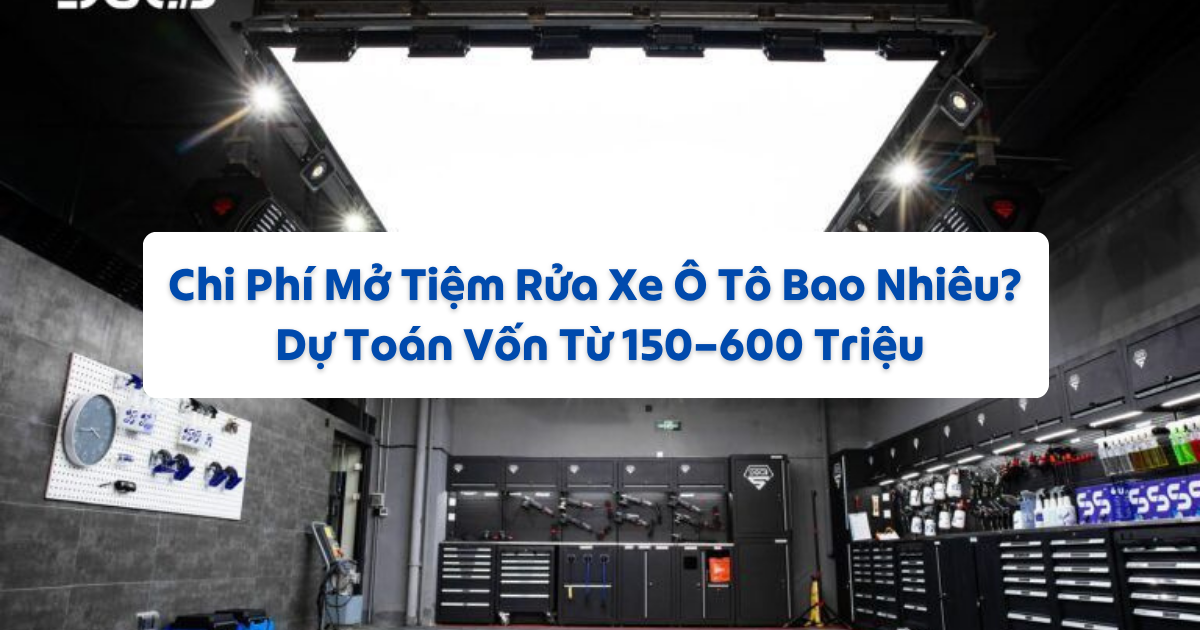 Chi Phí Mở Tiệm Rửa Xe Ô Tô Bao Nhiêu? Dự Toán Vốn Từ 150–600 Triệu