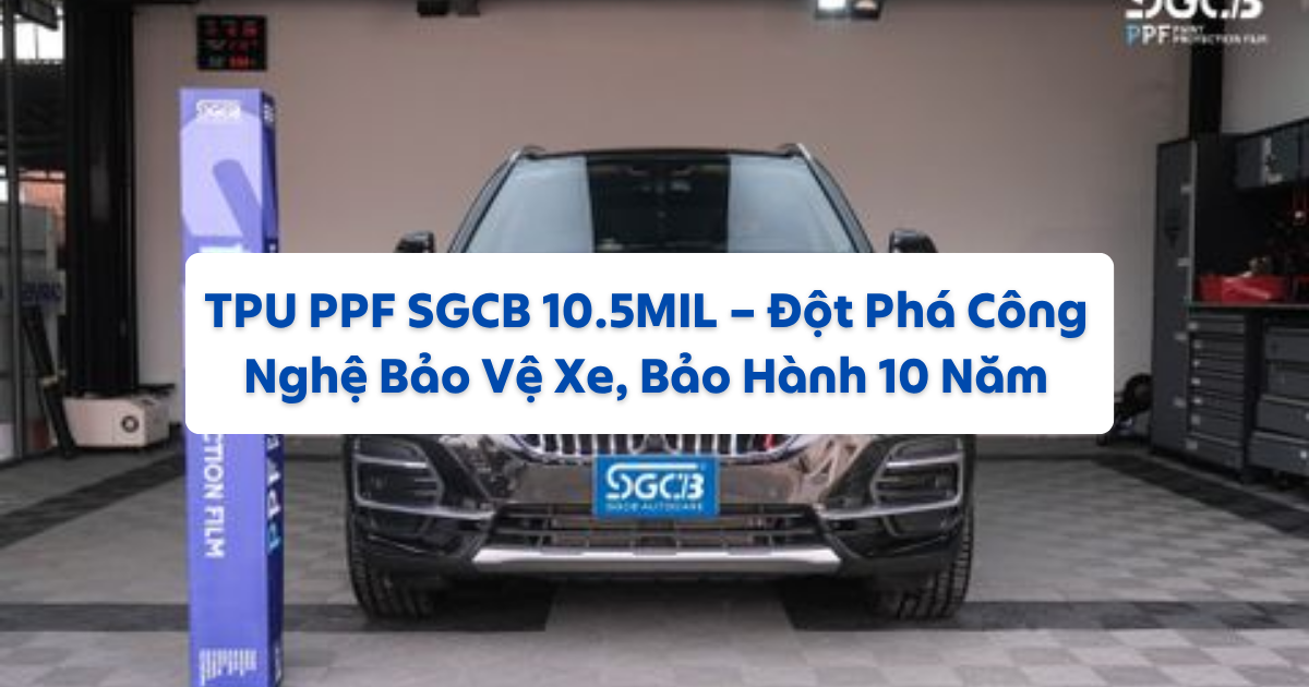 TPU PPF SGCB 10.5MIL – Đột phá công nghệ bảo vệ xe, bảo hành 10 năm