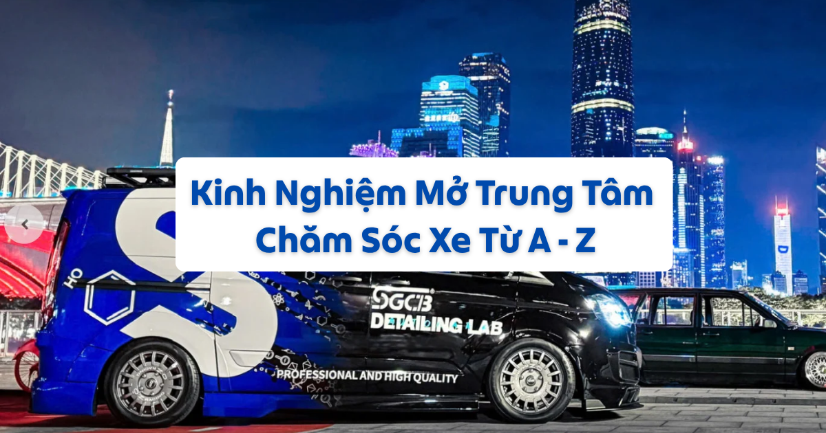 Kinh Nghiệm Mở Trung Tâm Chăm Sóc Xe Từ A - Z