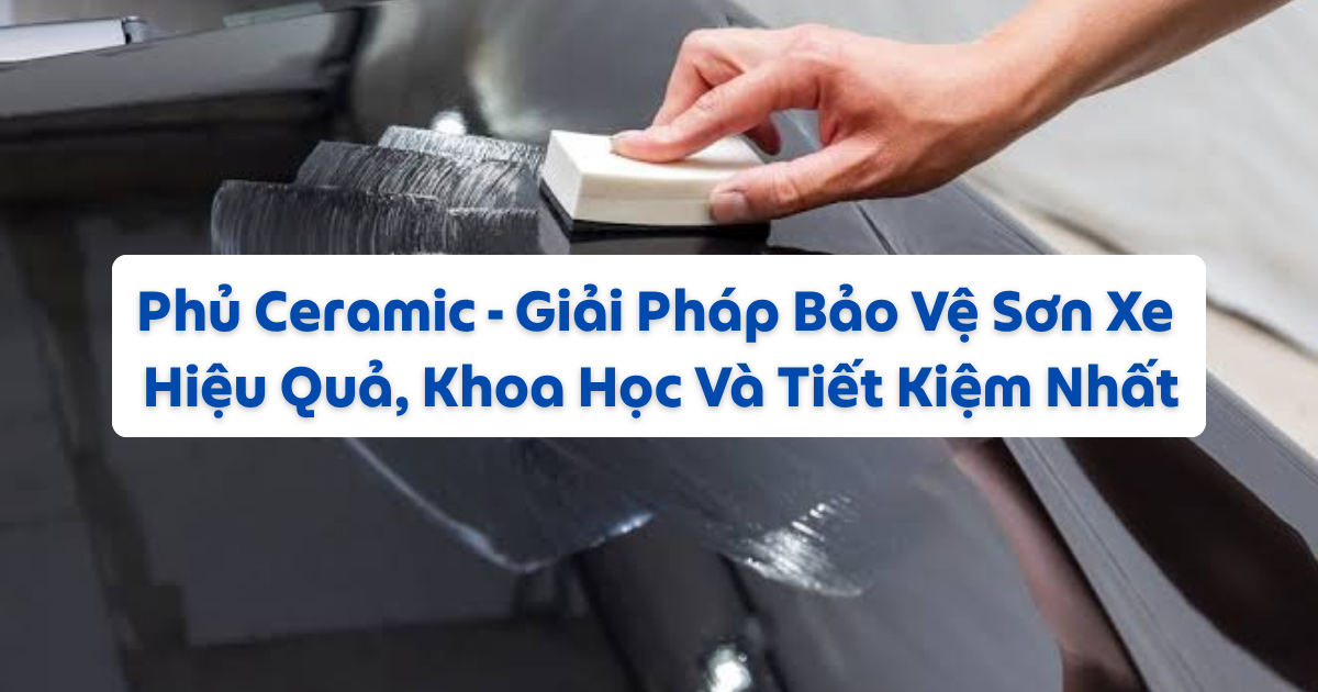 PHỦ CERAMIC – GIẢI PHÁP BẢO VỆ SƠN XE HIỆU QUẢ, KHOA HỌC VÀ TIẾT KIỆM NHẤT