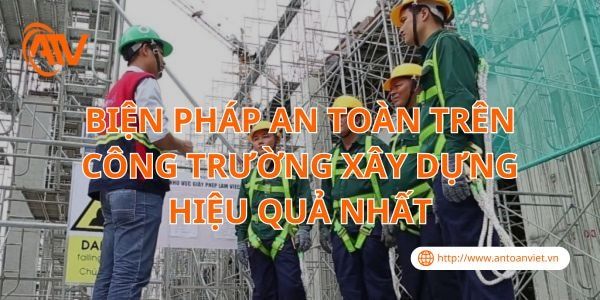 Biện Pháp An Toàn Trên Công Trường Xây Dựng Hiệu Quả Nhất