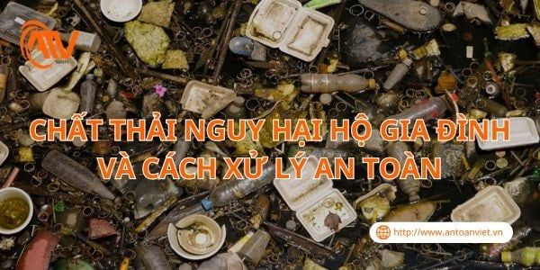 Chất Thải Nguy Hại Hộ Gia Đình Và Cách Xử Lý An Toàn