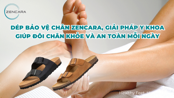 Dép bảo vệ chân Zencara, giải pháp y khoa giúp đôi chân khỏe và an toàn mỗi ngày