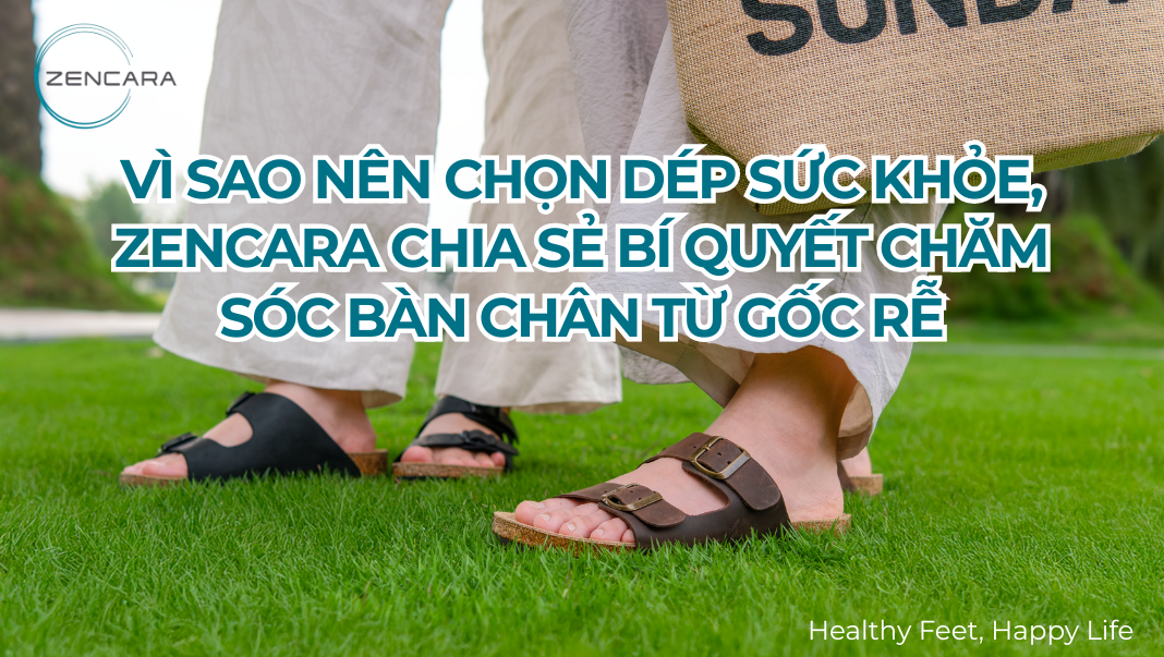Vì sao nên chọn dép sức khỏe, Zencara chia sẻ bí quyết chăm sóc bàn chân từ gốc rễ