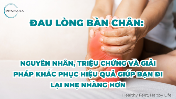 Đau lòng bàn chân: nguyên nhân, triệu chứng và giải pháp khắc phục hiệu quả giúp bạn đi lại nhẹ nhàng hơn