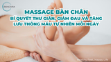 Massage bàn chân, bí quyết thư giãn, giảm đau và tăng lưu thông máu tự nhiên mỗi ngày