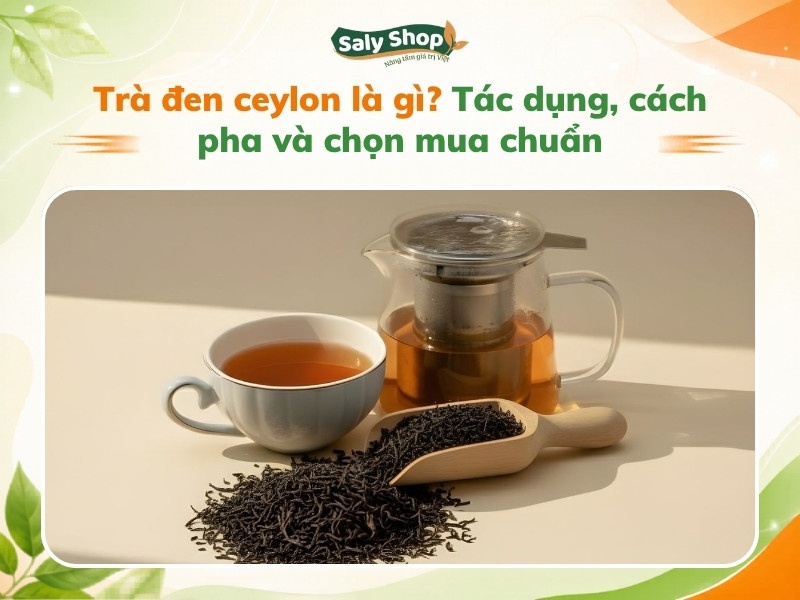 Trà đen ceylon là gì? Tác dụng, cách pha và chọn mua chuẩn