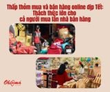 Thấp thỏm mua và bán hàng online dịp Tết: Thách thức lớn cho cả người mua lẫn nhà bán hàng