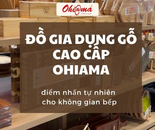 Đồ Gia Dụng Gỗ Cao Cấp Ohiama - Điểm Nhấn Tự Nhiên Cho Không Gian Bếp
