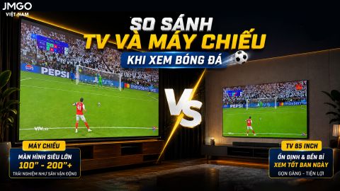 SO SÁNH TV VÀ MÁY CHIẾU KHI XEM BÓNG ĐÁ