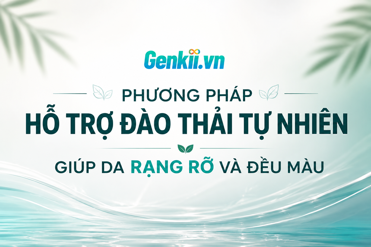 Phương pháp hỗ trợ đào thải tự nhiên giúp da rạng rỡ và đều màu !
