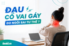 Đau cổ vai gáy do ngồi sai tư thế ? Đây là giải pháp được dân công sở quan tâm!