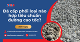 Đá cấp phối loại nào hợp tiêu chuẩn đường cao tốc?