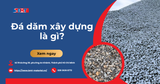 Đá dăm xây dựng là gì? Tiêu chuẩn kỹ thuật