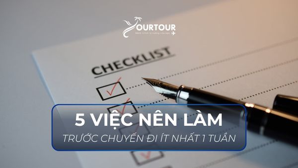 Chi tiết 5 việc cần làm trước chuyến đi ít nhất 1 tuần
