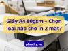Giấy A4 80gsm – Chọn loại nào tối ưu cho in 2 mặt?