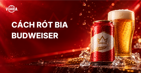 Cách rót bia Budweiser đúng chuẩn, bọt đẹp và giữ trọn hương vị