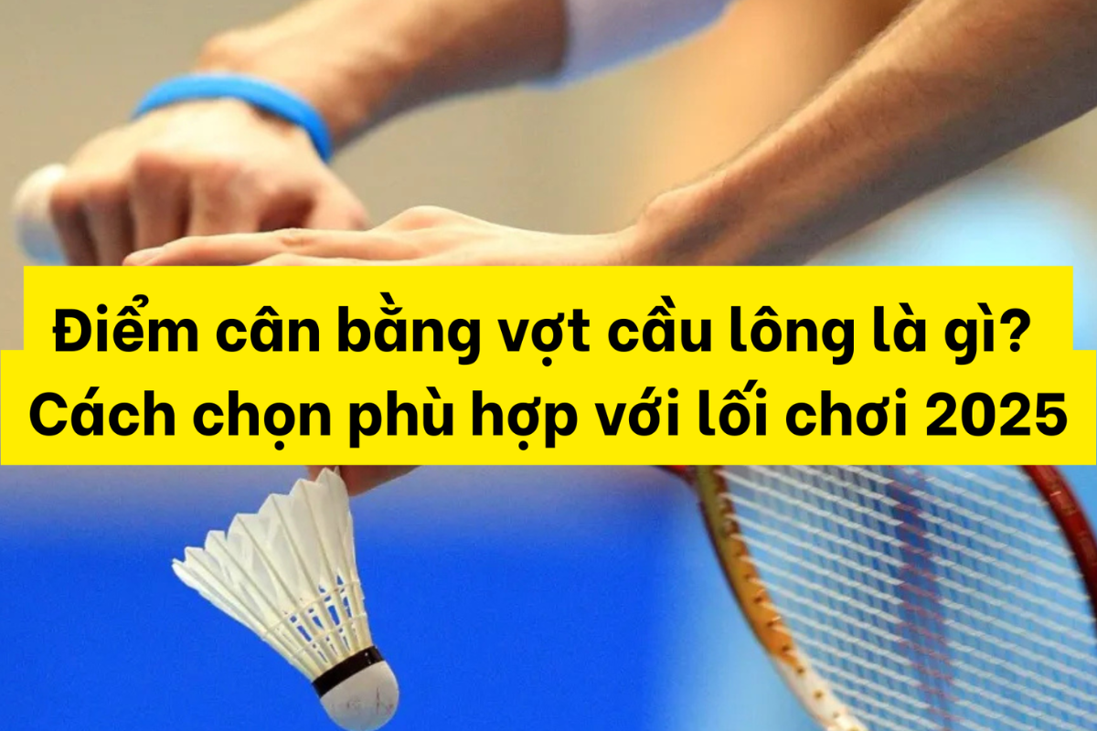 Top Tips 2025: Cách Hiểu Và Chọn Vợt Cầu Lông Theo Điểm Cân Bằng Chuẩn Nhất